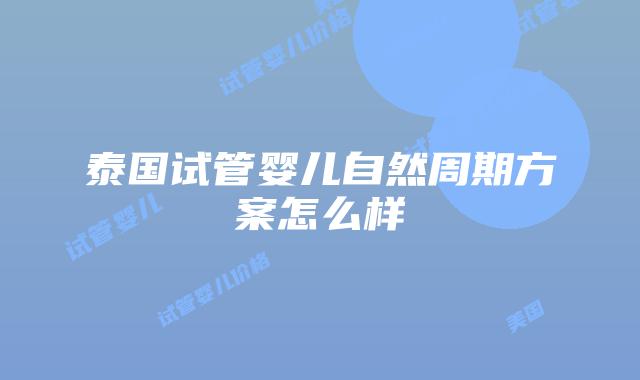 泰国试管婴儿自然周期方案怎么样