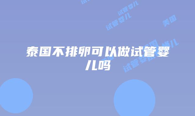 泰国不排卵可以做试管婴儿吗
