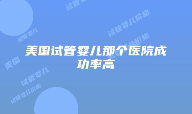 美国试管婴儿那个医院成功率高