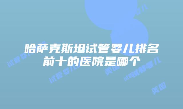 哈萨克斯坦试管婴儿排名前十的医院是哪个