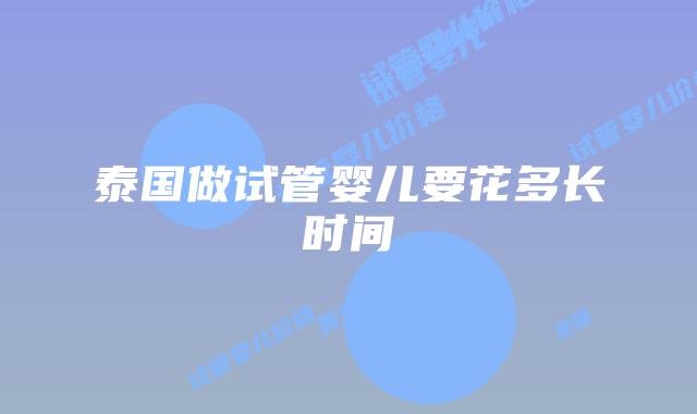 泰国做试管婴儿要花多长时间