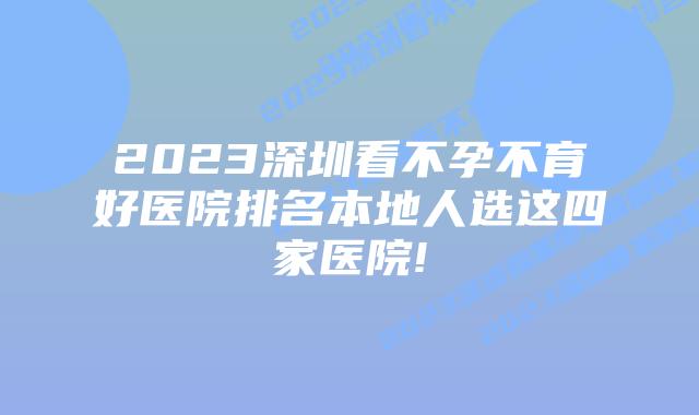 2023深圳看不孕不育好医院排名本地人选这四家医院!