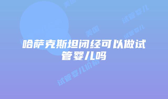 哈萨克斯坦闭经可以做试管婴儿吗