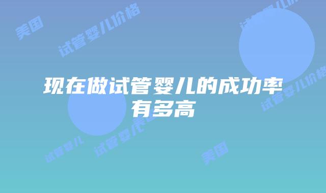 现在做试管婴儿的成功率有多高