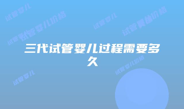 三代试管婴儿过程需要多久