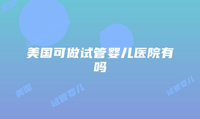 美国可做试管婴儿医院有吗