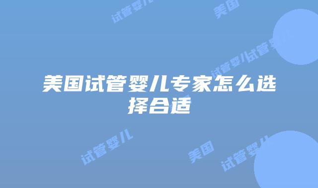 美国试管婴儿专家怎么选择合适