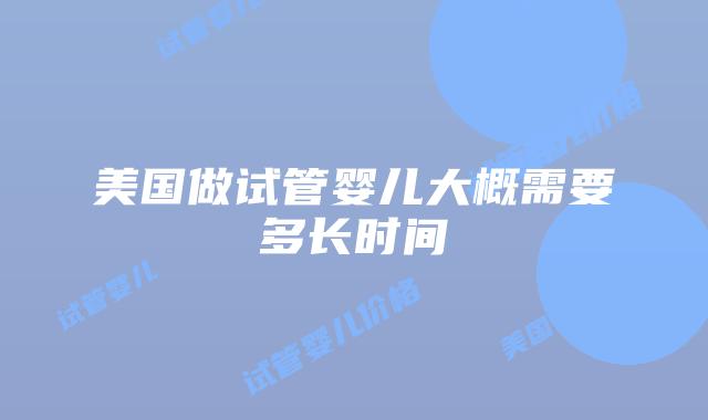 美国做试管婴儿大概需要多长时间