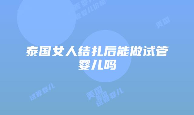 泰国女人结扎后能做试管婴儿吗