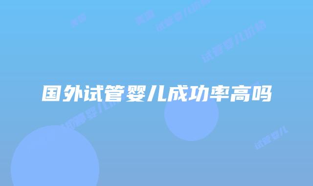 国外试管婴儿成功率高吗