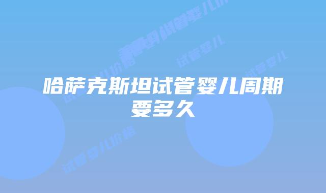 哈萨克斯坦试管婴儿周期要多久