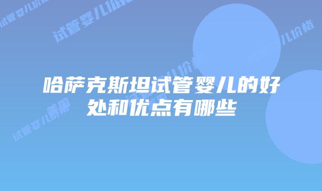 哈萨克斯坦试管婴儿的好处和优点有哪些