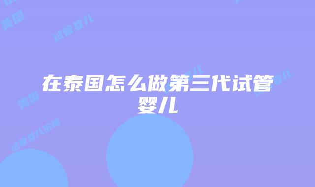 在泰国怎么做第三代试管婴儿