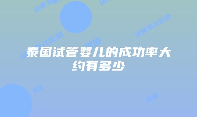 泰国试管婴儿的成功率大约有多少