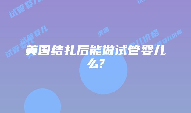 美国结扎后能做试管婴儿么?