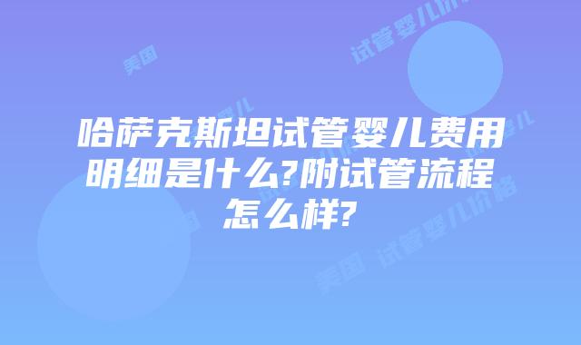 哈萨克斯坦试管婴儿费用明细是什么?附试管流程怎么样?