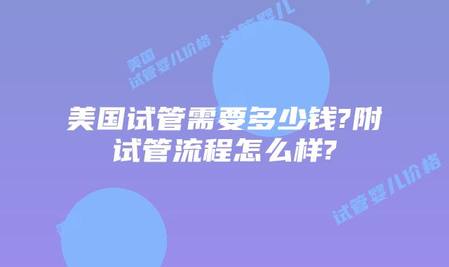 美国试管需要多少钱?附试管流程怎么样?