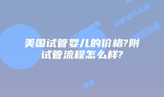 美国试管婴儿的价格?附试管流程怎么样?