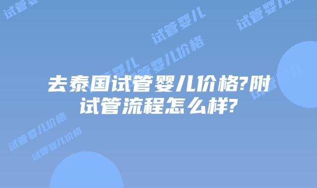 去泰国试管婴儿价格?附试管流程怎么样?