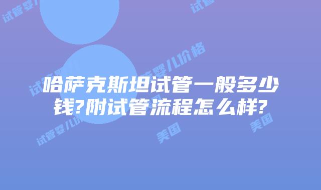 哈萨克斯坦试管一般多少钱?附试管流程怎么样?