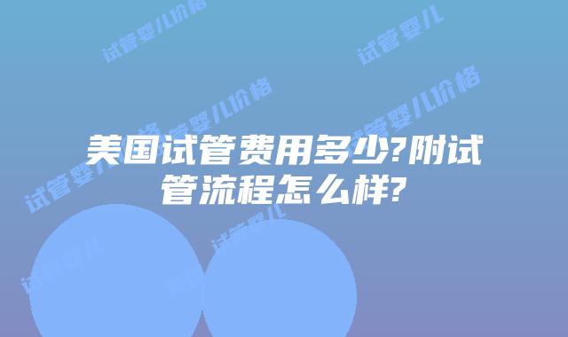 美国试管费用多少?附试管流程怎么样?