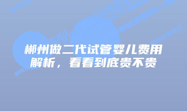 郴州做二代试管婴儿费用解析，看看到底贵不贵