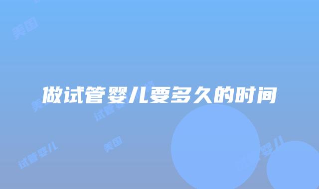 做试管婴儿要多久的时间