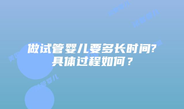 做试管婴儿要多长时间?具体过程如何?