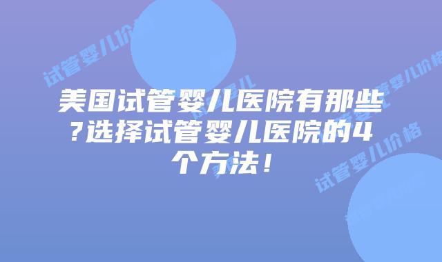 美国试管婴儿医院有那些?选择试管婴儿医院的4个方法!