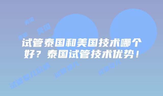 试管泰国和美国技术哪个好?泰国试管技术优势!