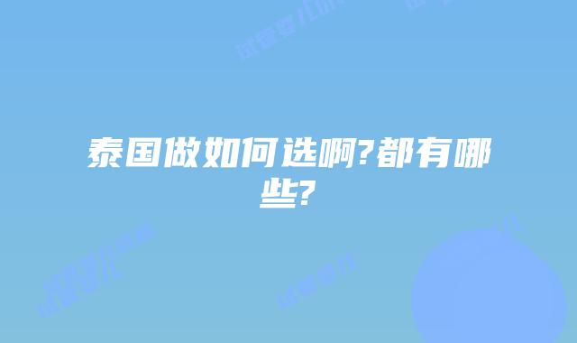 泰国做如何选啊?都有哪些?