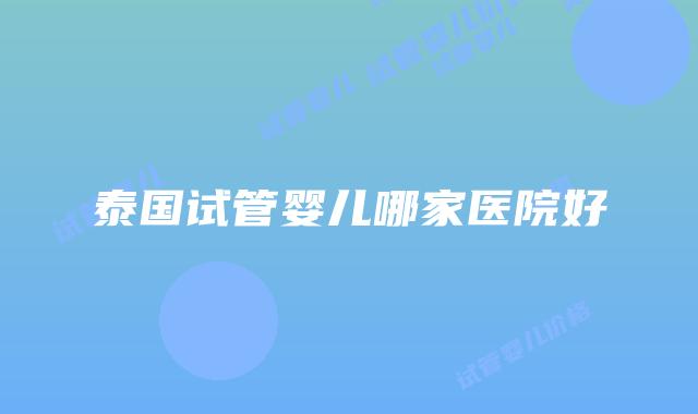 泰国试管婴儿哪家医院好