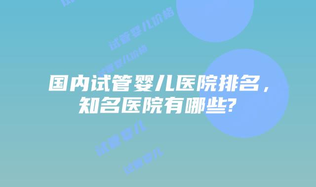 国内试管婴儿医院排名,知名医院有哪些?
