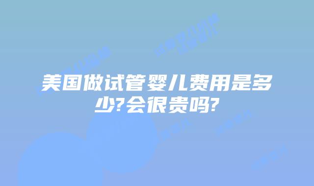美国做试管婴儿费用是多少?会很贵吗?