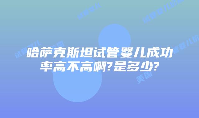 哈萨克斯坦试管婴儿成功率高不高啊?是多少?