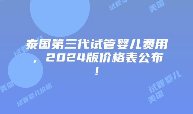 泰国第三代试管婴儿费用,2024版价格表公布!