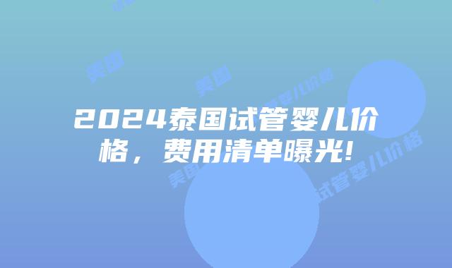 2024泰国试管婴儿价格,费用清单曝光!