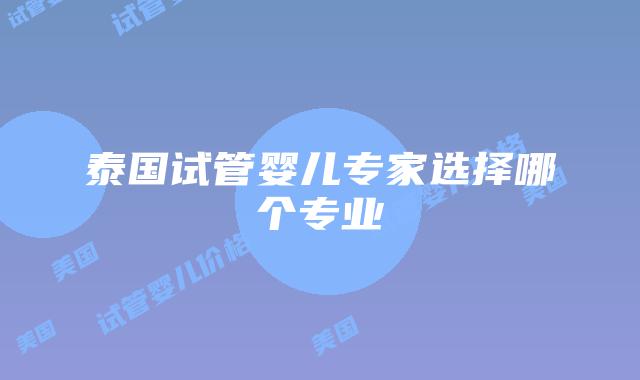 泰国试管婴儿专家选择哪个专业