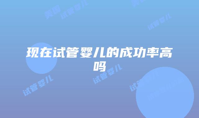 现在试管婴儿的成功率高吗