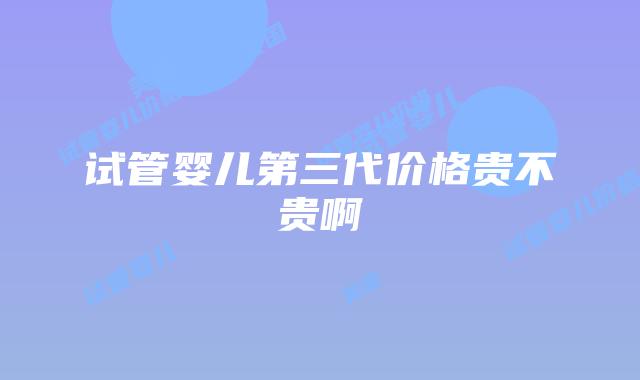 试管婴儿第三代价格贵不贵啊
