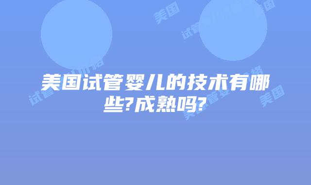 美国试管婴儿的技术有哪些?成熟吗?