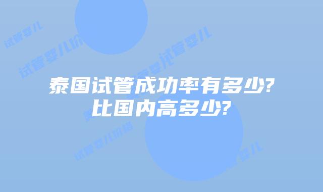 泰国试管成功率有多少?比国内高多少?