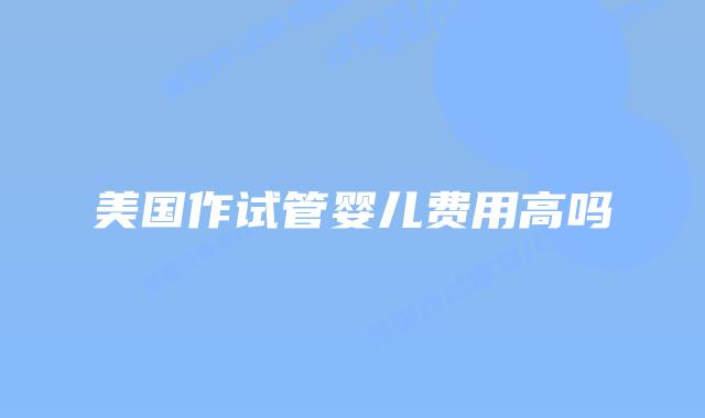 美国作试管婴儿费用高吗