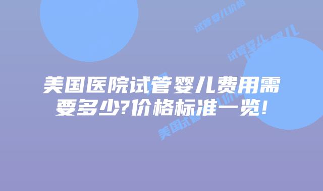 美国医院试管婴儿费用需要多少?价格标准一览!