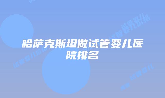 哈萨克斯坦做试管婴儿医院排名