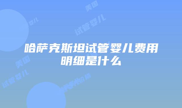 哈萨克斯坦试管婴儿费用明细是什么