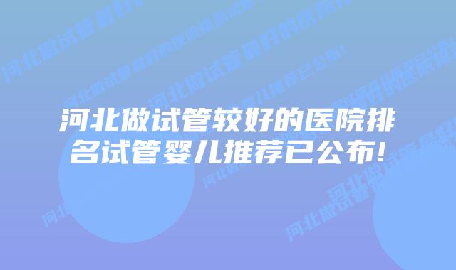 河北做试管较好的医院排名试管婴儿推荐已公布!