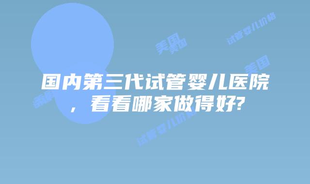 国内第三代试管婴儿医院,看看哪家做得好?