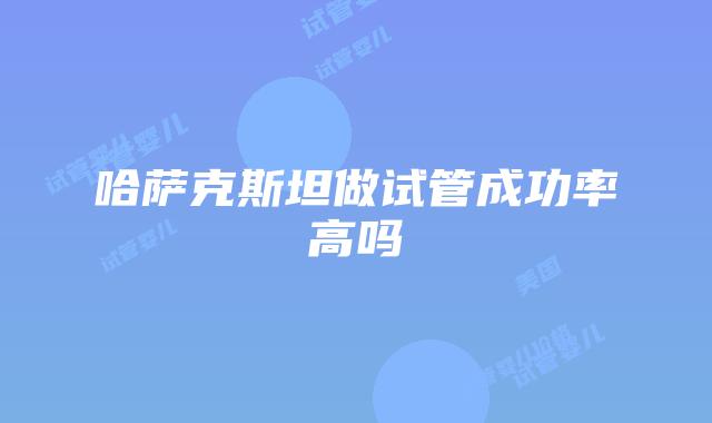 哈萨克斯坦做试管成功率高吗