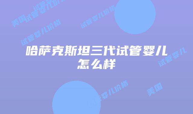 哈萨克斯坦三代试管婴儿怎么样